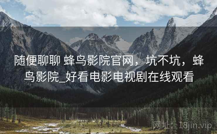 随便聊聊 蜂鸟影院官网，坑不坑，蜂鸟影院_好看电影电视剧在线观看  第2张