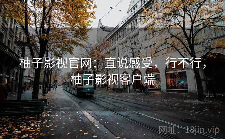 柚子影视官网：直说感受，行不行，柚子影视客户端  第2张