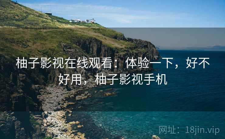柚子影视在线观看：体验一下，好不好用，柚子影视手机