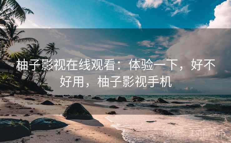 柚子影视在线观看：体验一下，好不好用，柚子影视手机  第2张