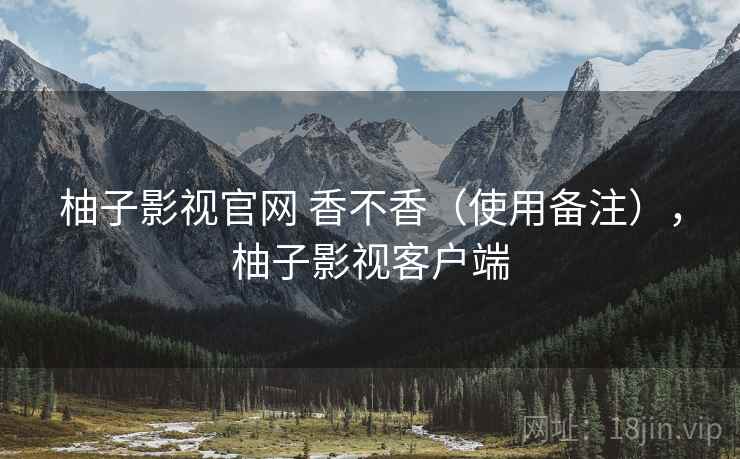 柚子影视官网 香不香(使用备注),柚子影视客户端
