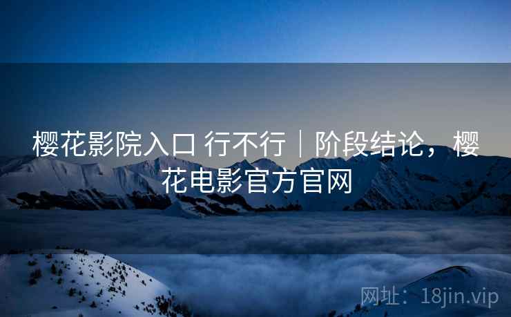 樱花影院入口 行不行｜阶段结论，樱花电影官方官网  第2张