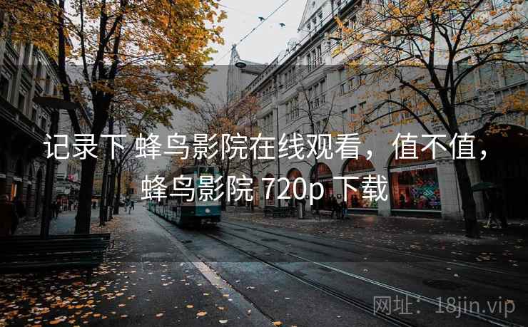 记录下 蜂鸟影院在线观看，值不值，蜂鸟影院 720p 下载  第2张