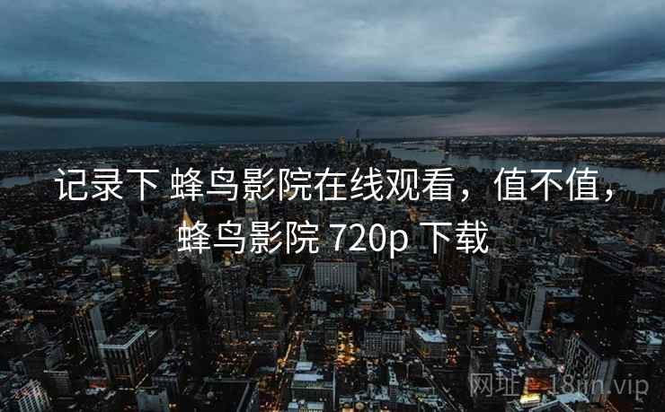记录下 蜂鸟影院在线观看,值不值,蜂鸟影院 720p 下载