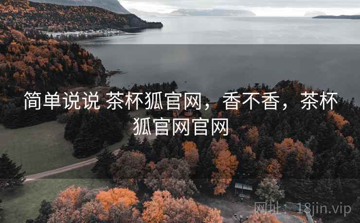 简单说说 茶杯狐官网，香不香，茶杯狐官网官网  第2张