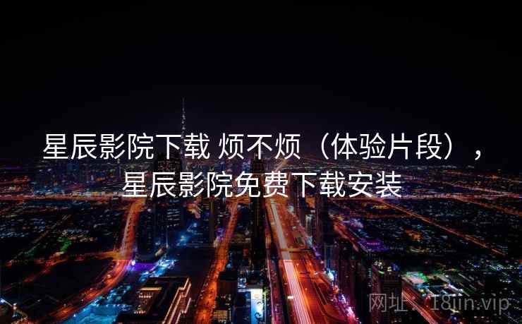 星辰影院下载 烦不烦（体验片段），星辰影院免费下载安装  第2张