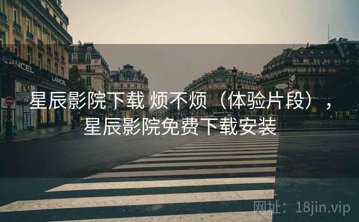 星辰影院下载 烦不烦（体验片段），星辰影院免费下载安装