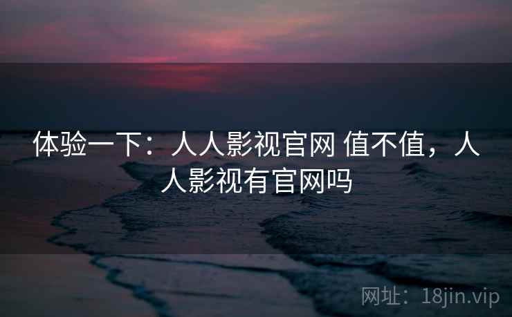 体验一下:人人影视官网 值不值,人人影视有官网吗