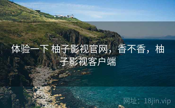 体验一下 柚子影视官网，香不香，柚子影视客户端  第2张
