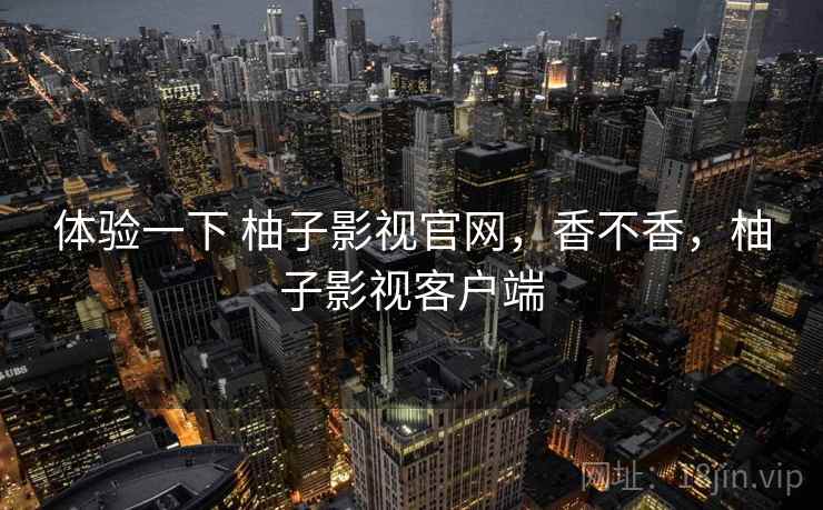 体验一下 柚子影视官网，香不香，柚子影视客户端