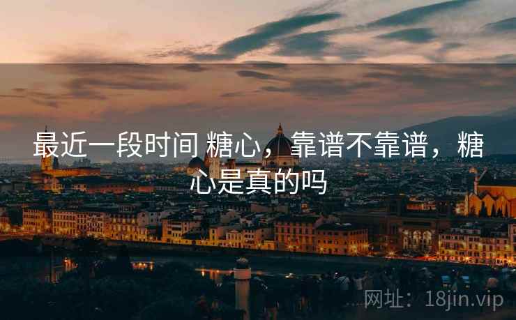 最近一段时间 糖心,靠谱不靠谱,糖心是真的吗