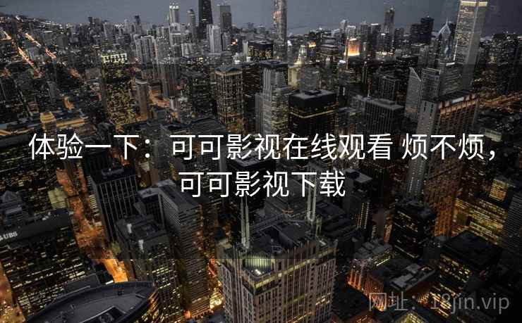 体验一下：可可影视在线观看 烦不烦，可可影视下载