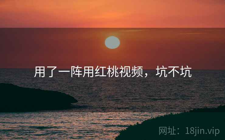 用了一阵用红桃视频，坑不坑  第2张