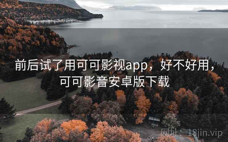 前后试了用可可影视app，好不好用，可可影音安卓版下载