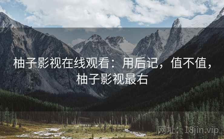 柚子影视在线观看：用后记，值不值，柚子影视最右  第2张