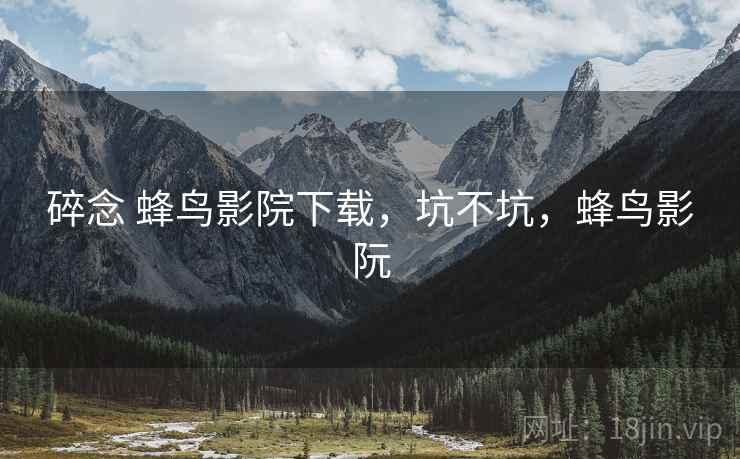 碎念 蜂鸟影院下载，坑不坑，蜂鸟影阮  第2张