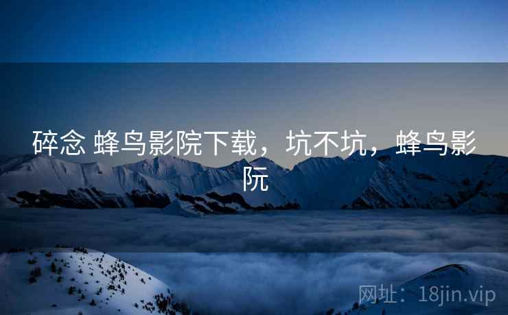 碎念 蜂鸟影院下载，坑不坑，蜂鸟影阮