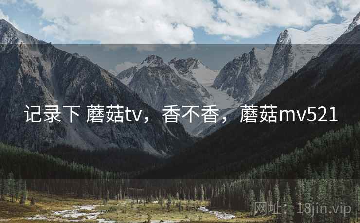 记录下 蘑菇tv，香不香，蘑菇mv521  第2张
