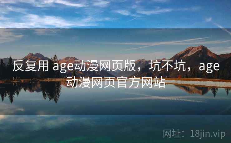 反复用 age动漫网页版,坑不坑,age动漫网页官方网站