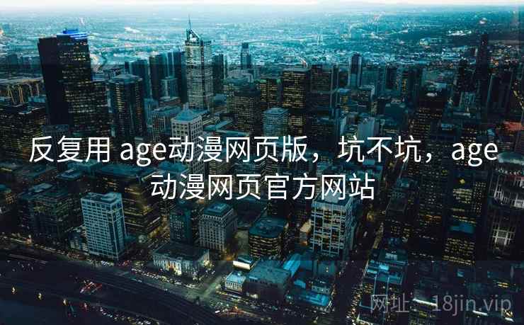 反复用 age动漫网页版，坑不坑，age动漫网页官方网站  第2张