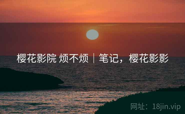 樱花影院 烦不烦｜笔记，樱花影影  第2张