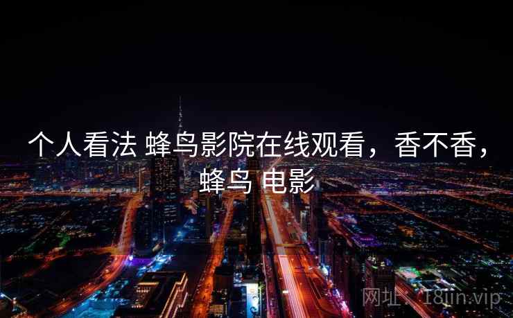 个人看法 蜂鸟影院在线观看,香不香,蜂鸟 电影