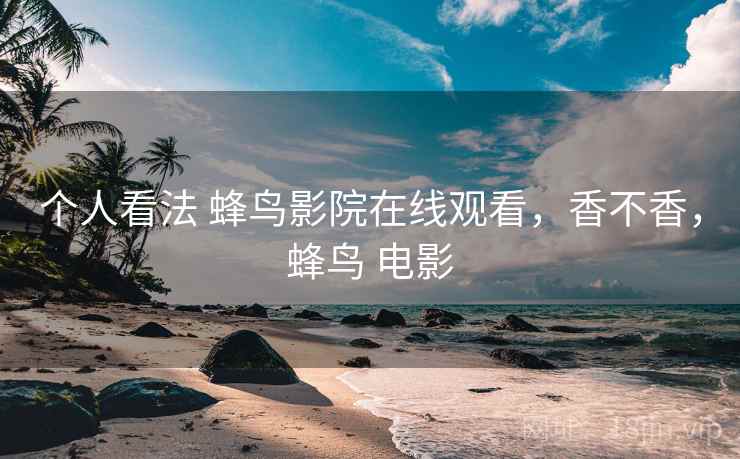 个人看法 蜂鸟影院在线观看，香不香，蜂鸟 电影  第2张