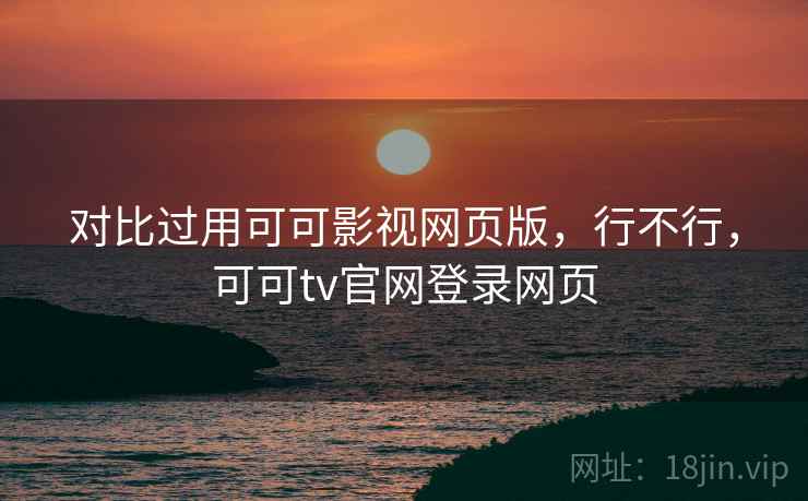 对比过用可可影视网页版，行不行，可可tv官网登录网页  第2张