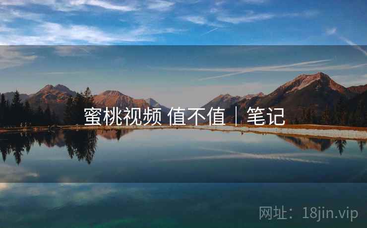 蜜桃视频 值不值｜笔记  第2张
