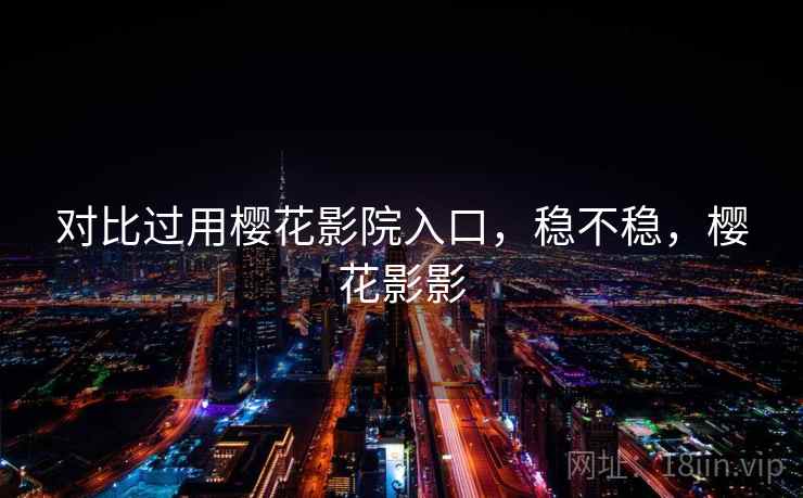 对比过用樱花影院入口，稳不稳，樱花影影