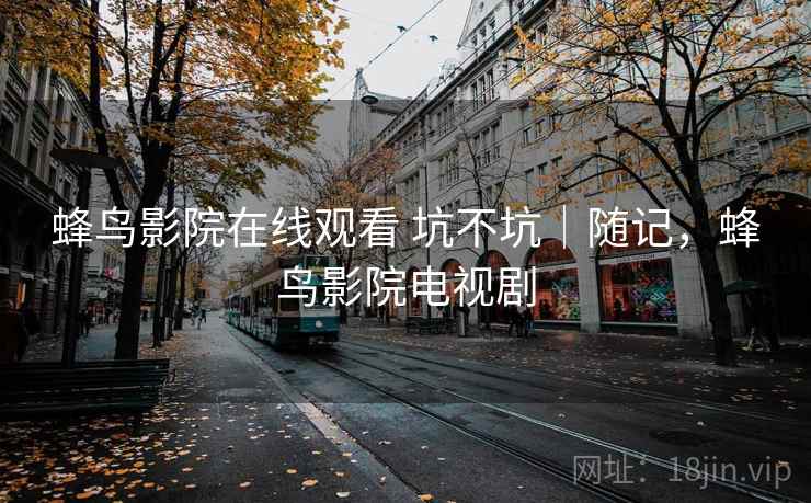 蜂鸟影院在线观看 坑不坑|随记,蜂鸟影院电视剧
