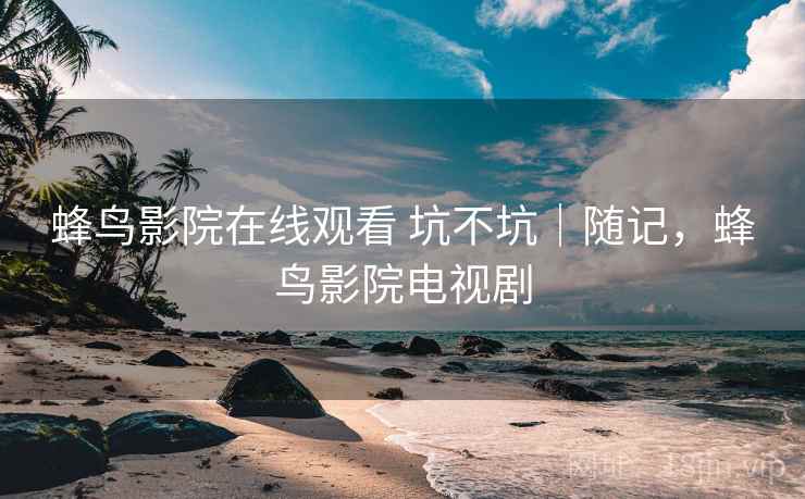 蜂鸟影院在线观看 坑不坑｜随记，蜂鸟影院电视剧  第2张