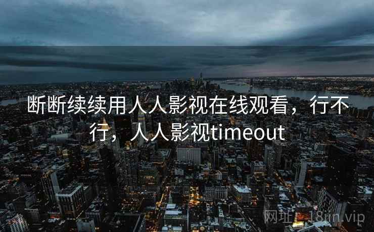 断断续续用人人影视在线观看，行不行，人人影视timeout  第2张