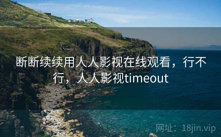 断断续续用人人影视在线观看,行不行,人人影视timeout