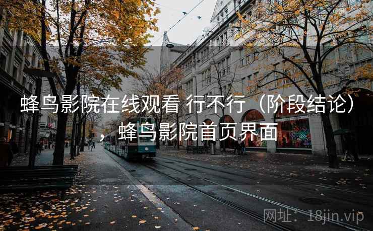 蜂鸟影院在线观看 行不行(阶段结论),蜂鸟影院首页界面