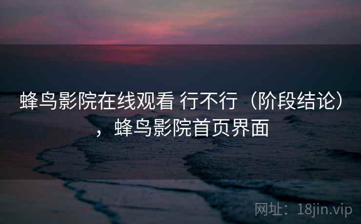 蜂鸟影院在线观看 行不行（阶段结论），蜂鸟影院首页界面  第2张
