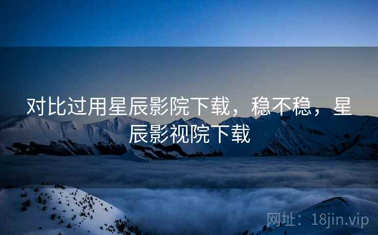 对比过用星辰影院下载，稳不稳，星辰影视院下载  第2张