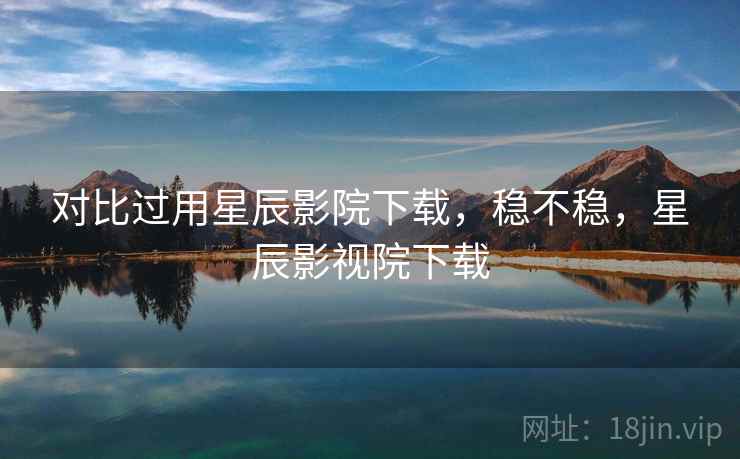 对比过用星辰影院下载,稳不稳,星辰影视院下载