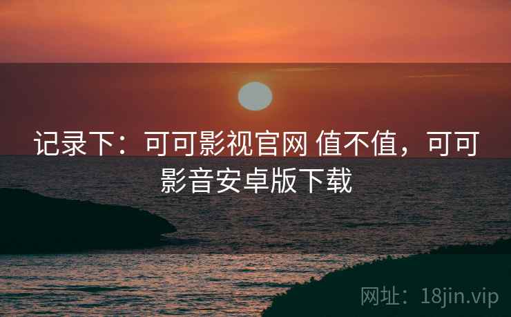 记录下：可可影视官网 值不值，可可影音安卓版下载  第2张