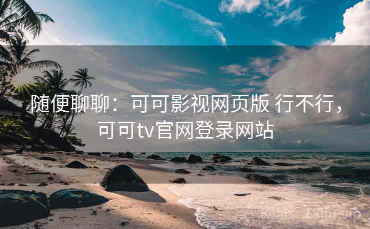 随便聊聊：可可影视网页版 行不行，可可tv官网登录网站