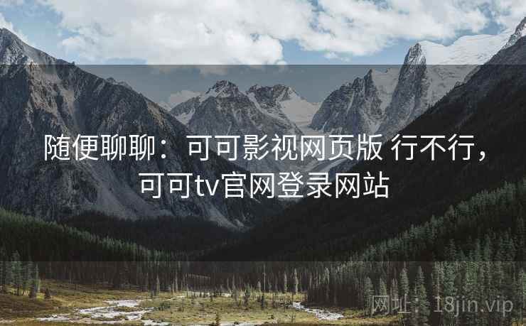 随便聊聊：可可影视网页版 行不行，可可tv官网登录网站  第2张