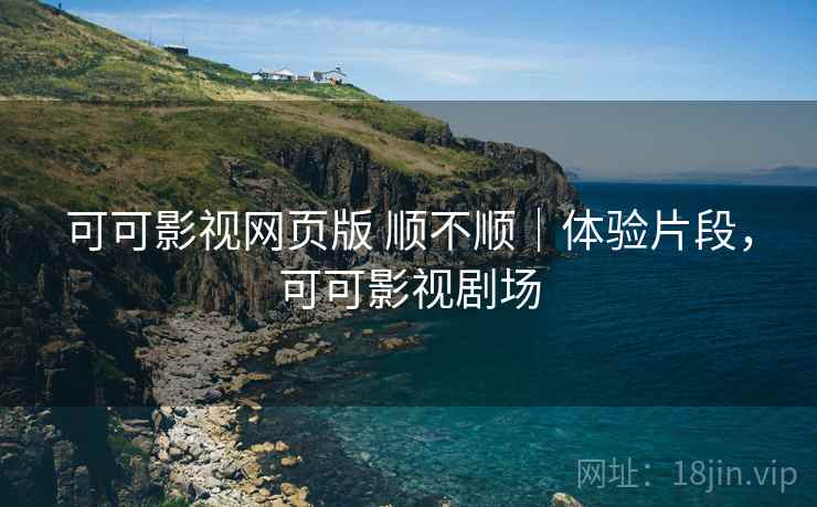 可可影视网页版 顺不顺|体验片段,可可影视剧场