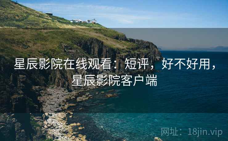 星辰影院在线观看:短评,好不好用,星辰影院客户端
