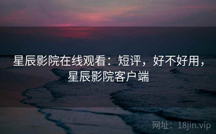 星辰影院在线观看：短评，好不好用，星辰影院客户端  第2张