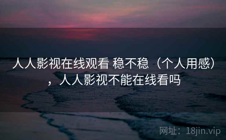 人人影视在线观看 稳不稳（个人用感），人人影视不能在线看吗  第2张