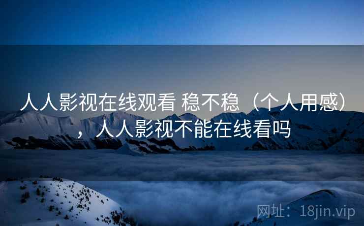 人人影视在线观看 稳不稳(个人用感),人人影视不能在线看吗