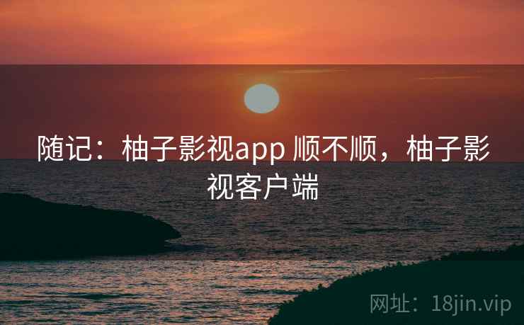 随记：柚子影视app 顺不顺，柚子影视客户端  第2张