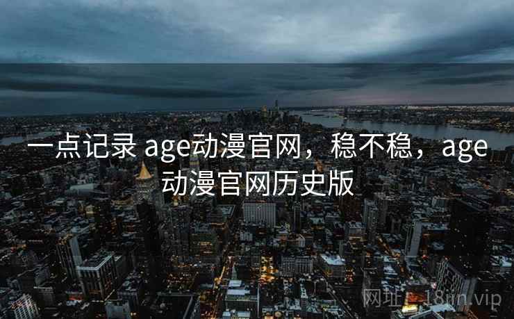 一点记录 age动漫官网,稳不稳,age动漫官网历史版 第2张 一点记录 age动漫官网,稳不稳,age动漫官网历史版 第2张