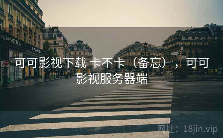 可可影视下载 卡不卡（备忘），可可影视服务器端