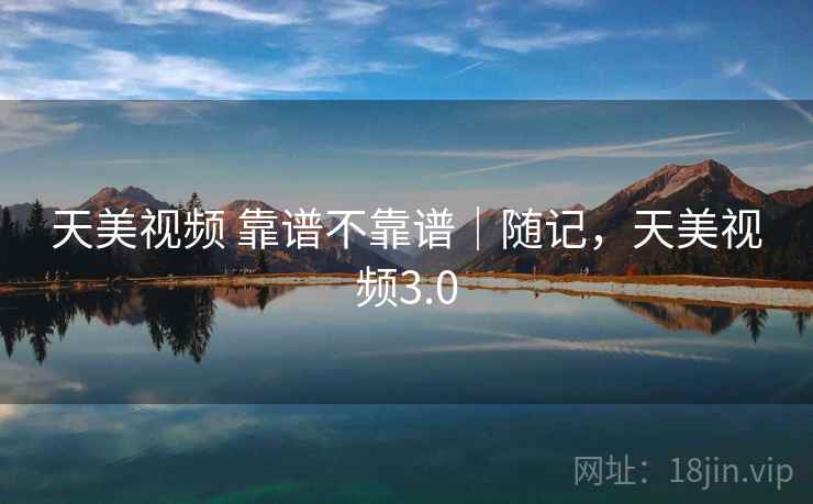 天美视频 靠谱不靠谱｜随记，天美视频3.0